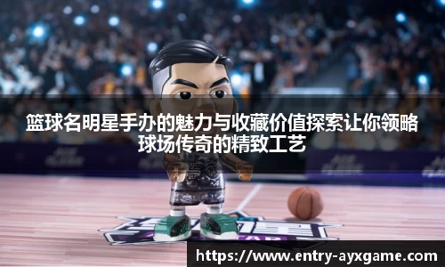 篮球名明星手办的魅力与收藏价值探索让你领略球场传奇的精致工艺
