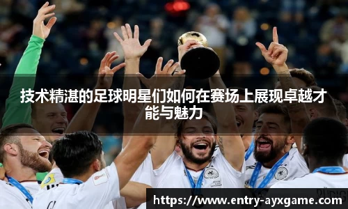 技术精湛的足球明星们如何在赛场上展现卓越才能与魅力